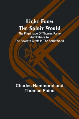 Light from the spirit world: The pilgrimage of Thomas Paine and others to the seventh circle in the spirit world by Hammond and Thomas Paine, Charles
