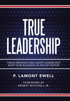 True Leadership: Twelve Principles Public Safety Leaders Must Adopt to Be Successful in the 21St Century by Ewell, P. Lamont