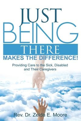 Just Being There Makes the Difference!: Providing Care to the Sick, Disabled and Their Caregivers by Moore, Zelda E.