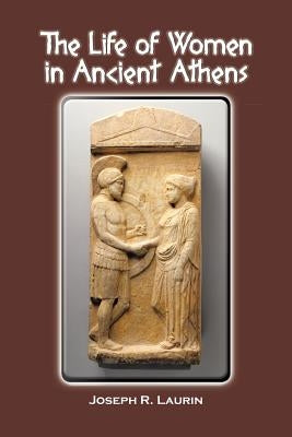 The Life of Women in Ancient Athens by Laurin, Joseph R.
