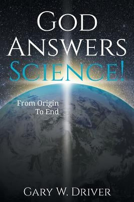 God Answers Science: From Origin to End by Driver, Gary W.