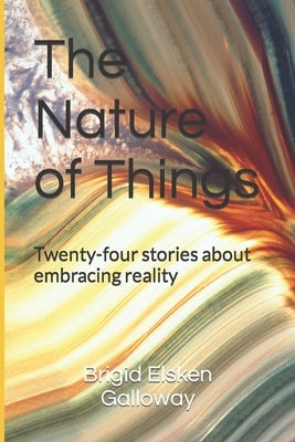 The Nature of Things: Twenty-four stories about embracing reality by Galloway, Brigid Elsken