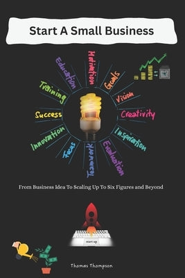 Start A Small Business: From Business Idea To Scaling Up To Six Figures and Beyond by Thompson, Thomas