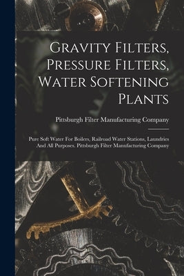 Gravity Filters, Pressure Filters, Water Softening Plants: Pure Soft Water For Boilers, Railroad Water Stations, Laundries And All Purposes. Pittsburg by Pittsburgh Filter Manufacturing Company