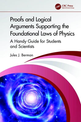 Proofs and Logical Arguments Supporting the Foundational Laws of Physics: A Handy Guide for Students and Scientists by Berman, Jules J.