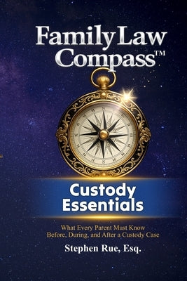 Family Law Compass Custody Essentials: What Every Parent Must Know Before, During, and After a Custody Case by Rue, Stephen