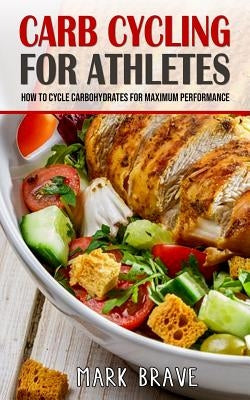 Carb Cycling For Athletes: How To Cycle Carbohydrates for Maximum Performance by Brave, Mark