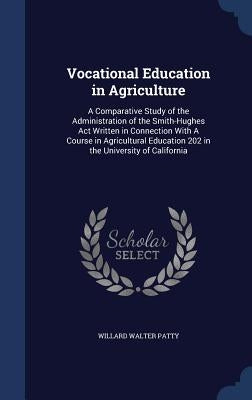 Vocational Education in Agriculture: A Comparative Study of the Administration of the Smith-Hughes Act Written in Connection With A Course in Agricult by Patty, Willard Walter