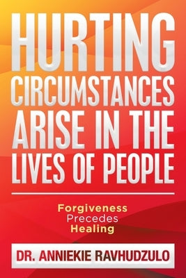 Hurting Circumstances Arise in the Lives of People: Forgiveness Precedes Healing by Ravhudzulo, Anniekie
