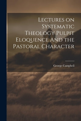 Lectures on Systematic Theology Pulpit Eloquence And the Pastoral Character by Campbell, George