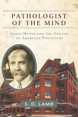 Pathologist of the Mind: Adolf Meyer and the Origins of American Psychiatry by Lamb, S. D.