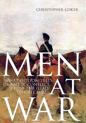 Men at War: What Fiction Tells Us about Conflict, from the Iliad to Catch-22 by Coker, Christopher