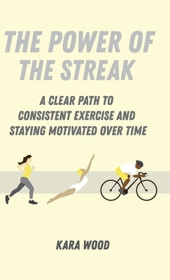 The Power of the Streak: A Clear Path to Consistent Exercise and Staying Motivated Over Time by Wood, Kara