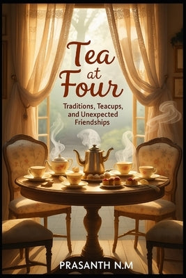 Tea at Four: Traditions, Teacups, and Unexpected Friendships by N. M., Prasanth
