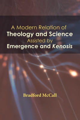 A Modern Relation of Theology and Science Assisted by Emergence and Kenosis by McCall, Bradford