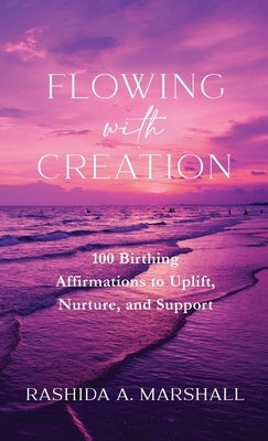Flowing with Creation: 100 Birthing Affirmations to Uplift, Nurture, and Support by Marshall, Rashida A.