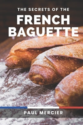 The Secrets of the French Baguette: Unlock the Art and Secrets of French Baguette Baking: A Comprehensive Guide to Mastering the Iconic Bread by Mercier, Paul