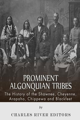 Prominent Algonquian Tribes: The History of the Shawnee, Cheyenne, Arapaho, Chippewa, and Blackfeet by Charles River Editors