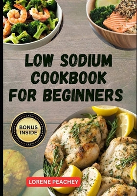 Low Sodium Cookbook for Beginners: The Ultimate Guide to Easy Delicious low fat and low Cholesterol Recipes to Improve Heart Health and Lower Blood Pr by Peachey, Lorene