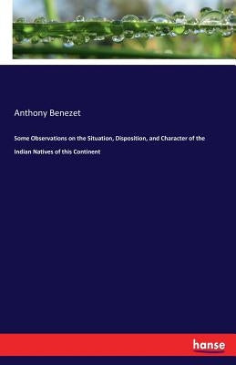 Some Observations on the Situation, Disposition, and Character of the Indian Natives of this Continent by Benezet, Anthony