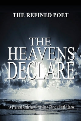 The Heavens Declare: A Poetical Anthology Extolling Christ's Faithfulness by Poet, The Refined