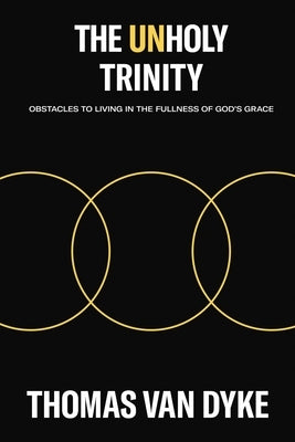 The Unholy Trinity: Obstacles to Living in the Fullness of God's Grace by Van Dyke, Thomas