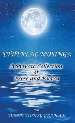 Ethereal Musings: A Private Collection of Prose and Poetry by Graham, Susan Stoney
