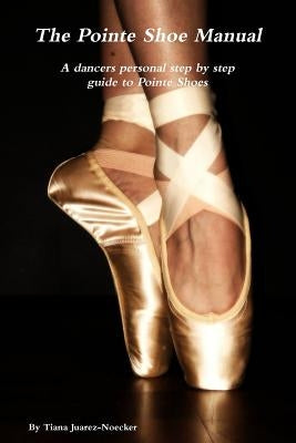 The Pointe Shoe Manual by Juarez-Noecker, Tiana