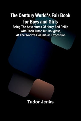 The Century World's Fair Book for Boys and Girls; Being the Adventures of Harry and Philip with Their Tutor, Mr. Douglass, at the World's Columbian Ex by Jenks, Tudor