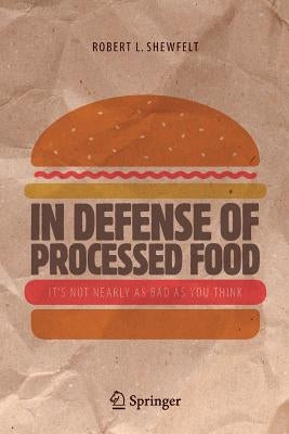 In Defense of Processed Food: It's Not Nearly as Bad as You Think by Shewfelt, Robert L.