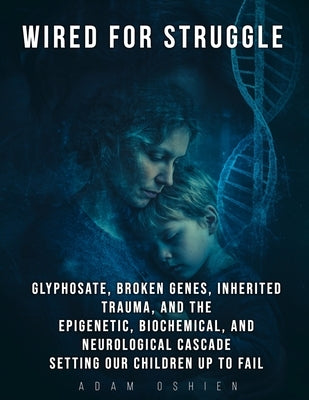 Wired For Struggle: Glyphosate, Broken Genes, Inherited Trauma, and The Epigenetic, Biochemical, and Neurological Cascade Setting Our Children Up To F by Ringham, Adam