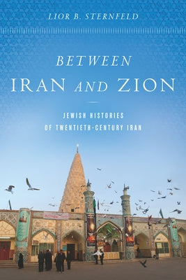 Between Iran and Zion: Jewish Histories of Twentieth-Century Iran by Sternfeld, Lior B.