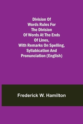 Division of Words Rules for the Division of Words at the Ends of Lines, with Remarks on Spelling, Syllabication and Pronunciation (English) by W. Hamilton, Frederick