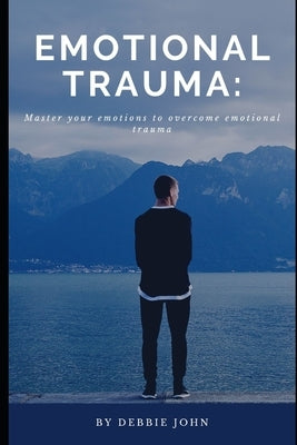 Emotional Trauma: Master your emotions to overcome emotional trauma by John, Debbie