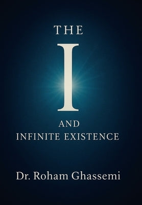 The "I" and Infinite Existence: Discovering Who You were Before the World Told You Who to Be by Ghassemi, Roham