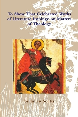 To Show That Celebrated Works of Literature Impinge on Matters of Theology by Scutts, Julian