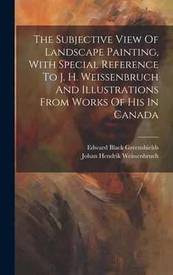 The Subjective View Of Landscape Painting, With Special Reference To J. H. Weissenbruch And Illustrations From Works Of His In Canada by Greenshields, Edward Black