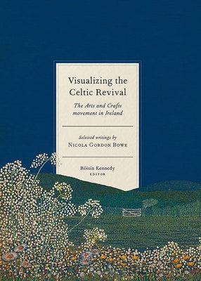 Visualizing the Celtic Revival: The Arts and Crafts Movement in Ireland - Selected Writings by Nicola Gordon Bowe by Kennedy, Roisín