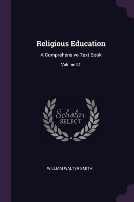 Religious Education: A Comprehensive Text Book; Volume 81 by Smith, William Walter