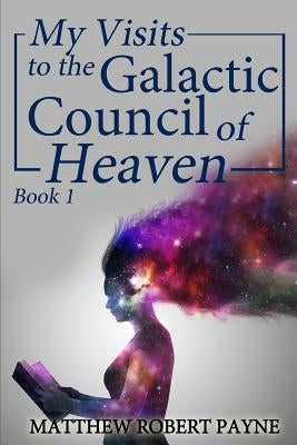 My Visits to the Galactic Council of Heaven: Book 1 by Payne, Matthew Robert