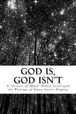 God Is, God Isn't: A Science of Mind Primer Based upon the writings of Emma Curtis Hopkins by Anonymous