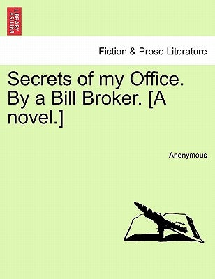 Secrets of My Office. by a Bill Broker. [A Novel.] by Anonymous