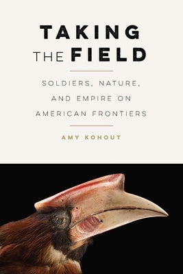 Taking the Field: Soldiers, Nature, and Empire on American Frontiers by Kohout, Amy