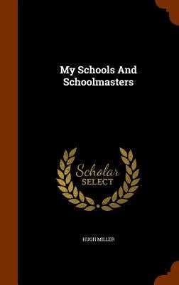 My Schools And Schoolmasters by Miller, Hugh
