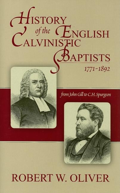History of the English Calvinistic Baptists 1771-1892: From John Gill to C.H. Spurgeon by Oliver, Robert W.