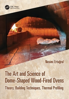 The Art and Science of Dome-Shaped Wood-Fired Ovens: Theory, Building Techniques, Thermal Profiling by Ertuğrul, Nesimi