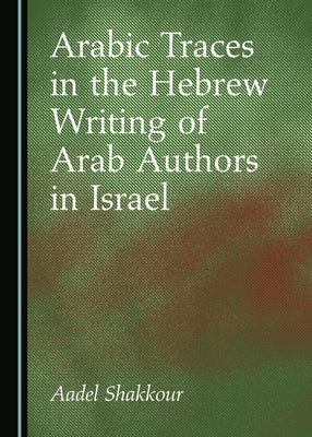 Arabic Traces in the Hebrew Writing of Arab Authors in Israel by Shakkour, Aadel