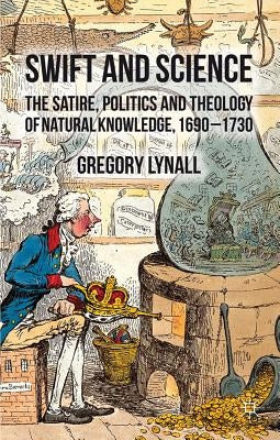 Swift and Science: The Satire, Politics, and Theology of Natural Knowledge, 1690-1730 by Lynall, G.