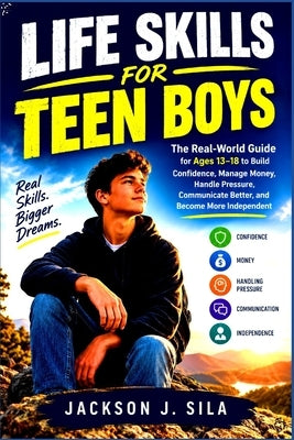 Life Skills For Teen Boys: The Real-World Guide for Ages 13-18 to Build Confidence, Manage Money, Handle Pressure, Communicate Better, and Become More by J. Silva, Jackson
