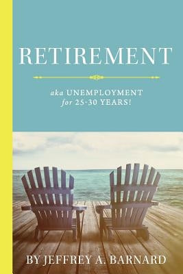 Retirement, aka Unemployment for 25-30 Years! by Barnard, Jeffrey a.